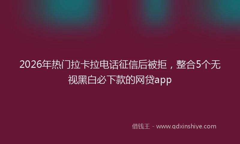 2026年热门拉卡拉电话征信后被拒，整合5个无视黑白必下款的网贷app