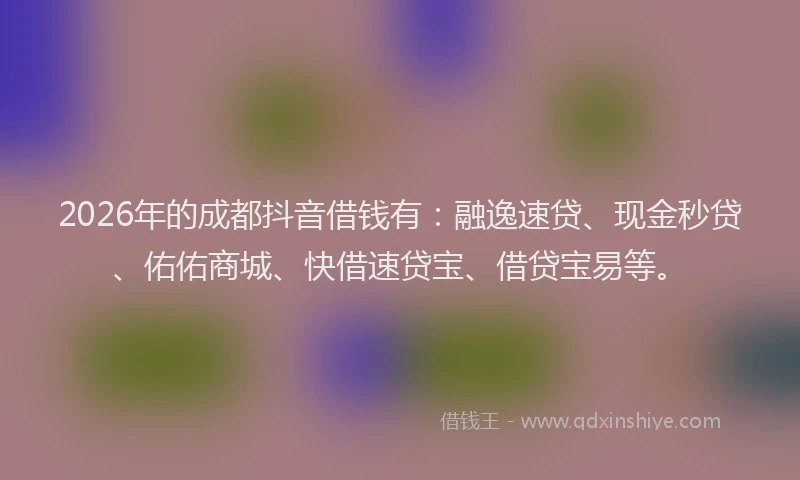 2026年的成都抖音借钱有:融逸速贷、现金秒贷、佑佑商城、快借速贷宝、借贷宝易等。