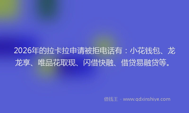 2026年的拉卡拉申请被拒电话有:小花钱包、龙龙享、唯品花取现、闪借快融、借贷易融贷等。