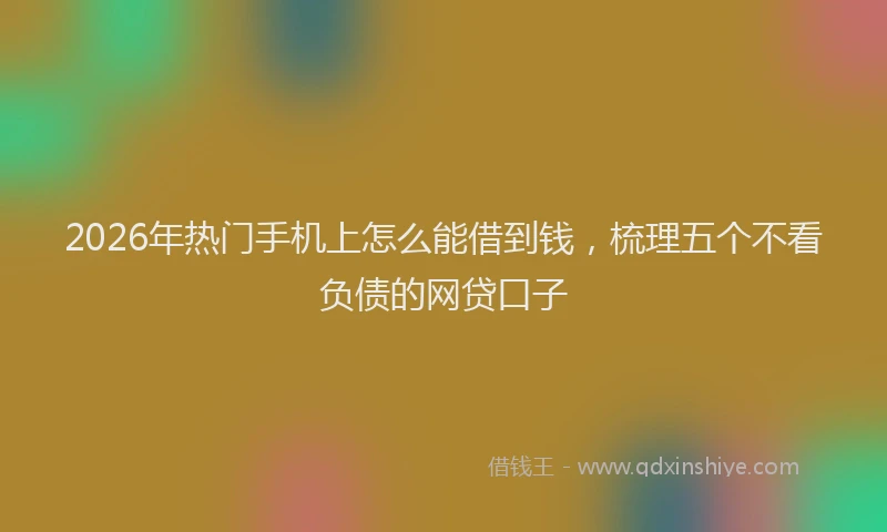 2026年热门手机上怎么能借到钱，梳理五个不看负债的网贷口子