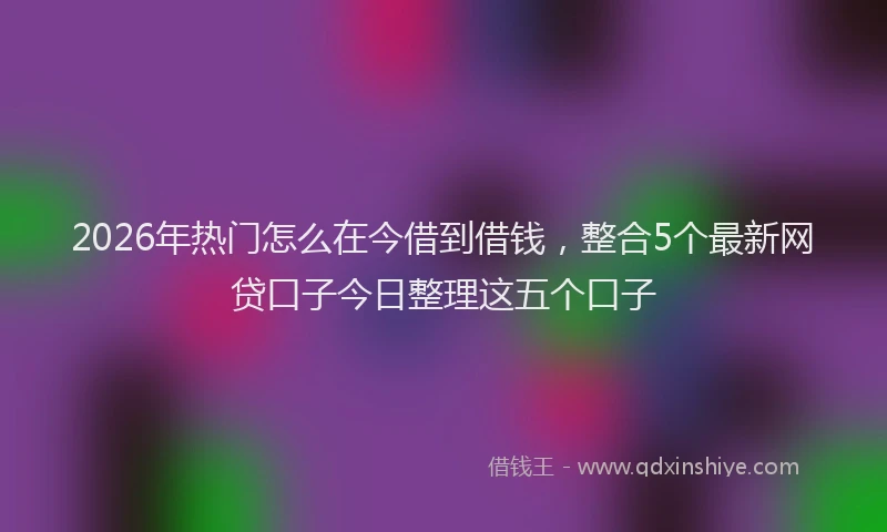 2026年热门怎么在今借到借钱，整合5个最新网贷口子今日整理这五个口子