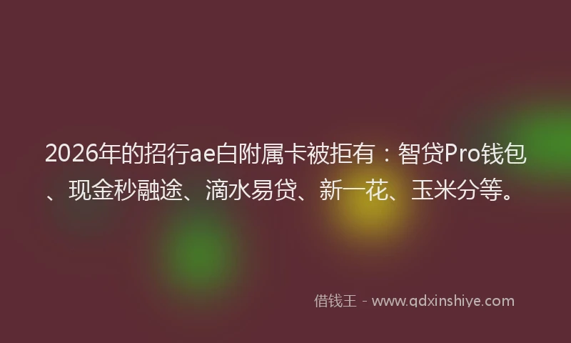 2026年的招行ae白附属卡被拒有：智贷Pro钱包、现金秒融途、滴水易贷、新一花、玉米分等。