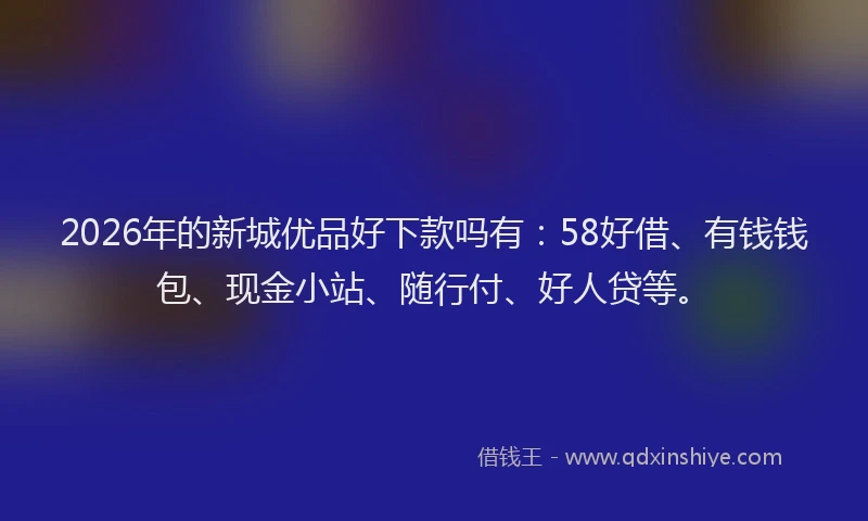 2026年的新城优品好下款吗有：58好借、有钱钱包、现金小站、随行付、好人贷等。