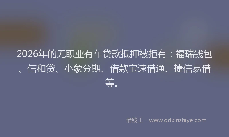 2026年的无职业有车贷款抵押被拒有：福瑞钱包、信和贷、小象分期、借款宝速借通、捷信易借等。
