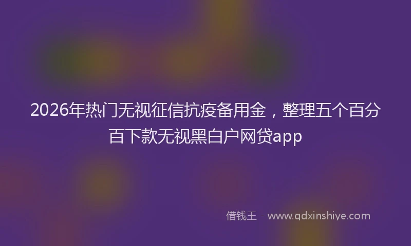 2026年热门无视征信抗疫备用金，整理五个百分百下款无视黑白户网贷app