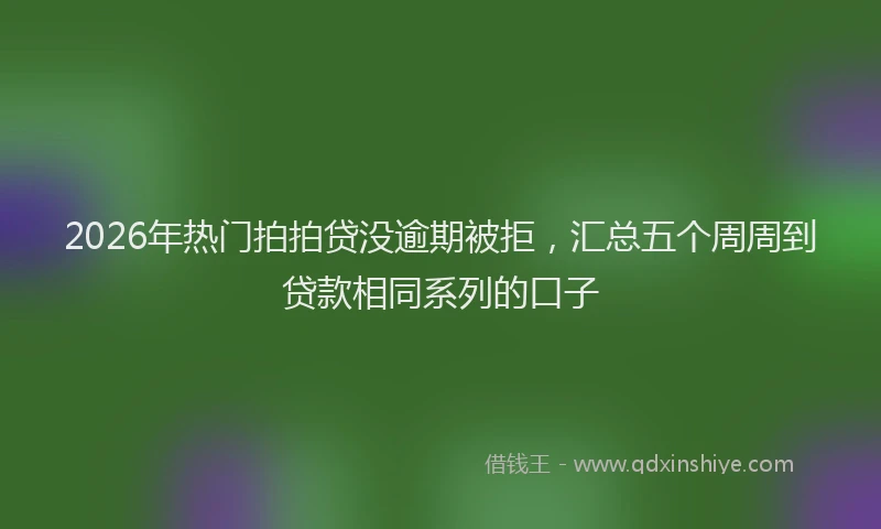 2026年热门拍拍贷没逾期被拒，汇总五个周周到贷款相同系列的口子