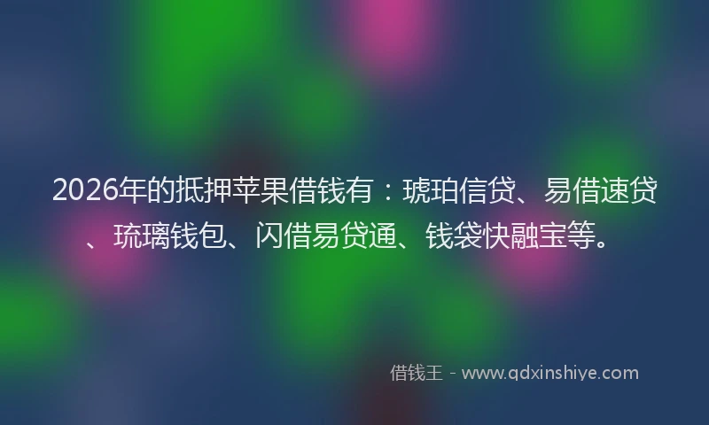 2026年的抵押苹果借钱有：琥珀信贷、易借速贷、琉璃钱包、闪借易贷通、钱袋快融宝等。