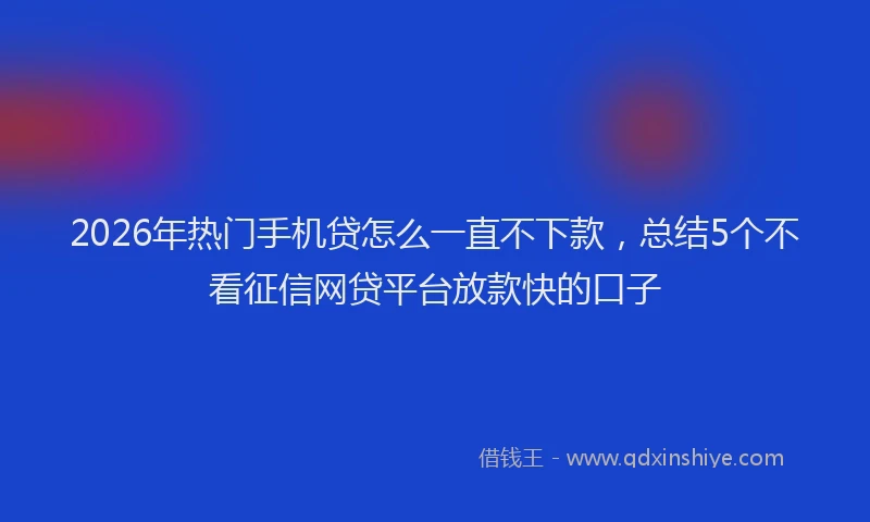 2026年热门手机贷怎么一直不下款,总结5个不看征信网贷平台放款快的口子