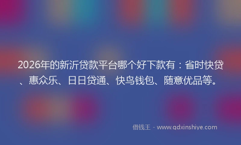 2026年的新沂贷款平台哪个好下款有:省时快贷、惠众乐、日日贷通、快鸟钱包、随意优品等。