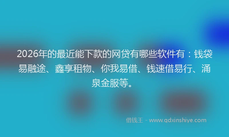 2026年的最近能下款的网贷有哪些软件有:钱袋易融途、鑫享租物、你我易借、钱速借易行、涌泉金服等。