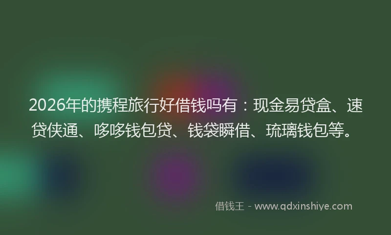 2026年的携程旅行好借钱吗有：现金易贷盒、速贷侠通、哆哆钱包贷、钱袋瞬借、琉璃钱包等。