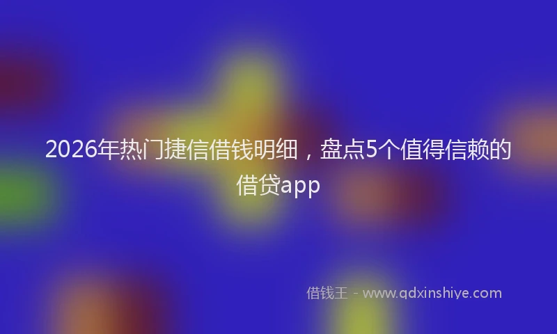 2026年热门捷信借钱明细，盘点5个值得信赖的借贷app
