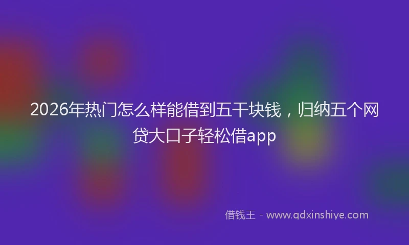 2026年热门怎么样能借到五干块钱,归纳五个网贷大口子轻松借app