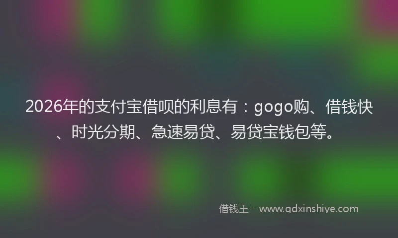 2026年的支付宝借呗的利息有:gogo购、借钱快、时光分期、急速易贷、易贷宝钱包等。