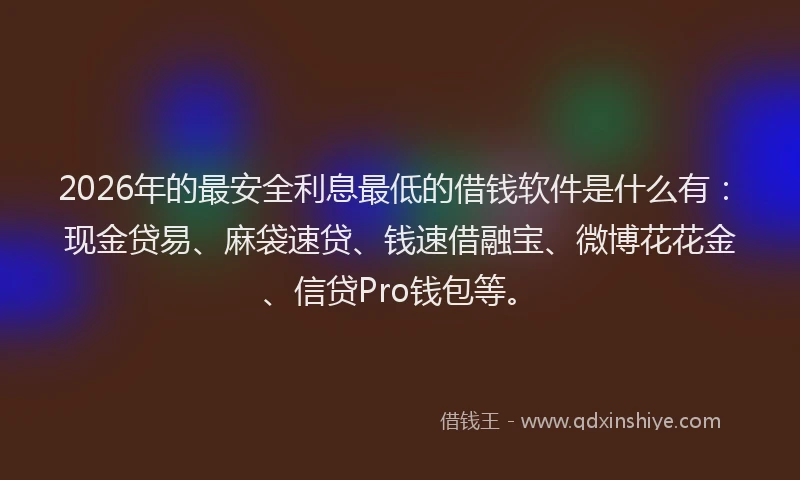 2026年的最安全利息最低的借钱软件是什么有：现金贷易、麻袋速贷、钱速借融宝、微博花花金、信贷Pro钱包等。