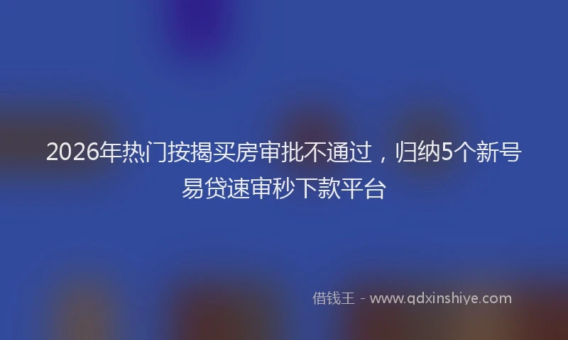 2026年热门按揭买房审批不通过，归纳5个新号易贷速审秒下款平台