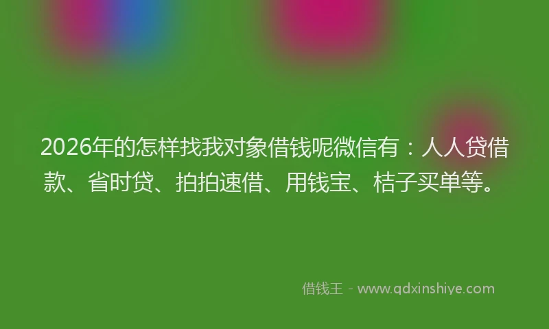 2026年的怎样找我对象借钱呢微信有：人人贷借款、省时贷、拍拍速借、用钱宝、桔子买单等。