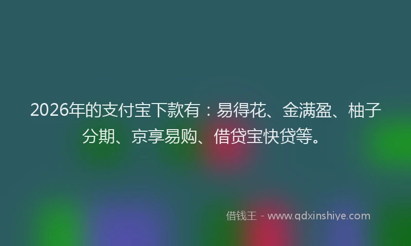 2026年的支付宝下款有：易得花、金满盈、柚子分期、京享易购、借贷宝快贷等。