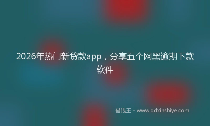 2026年热门新贷款app，分享五个网黑逾期下款软件