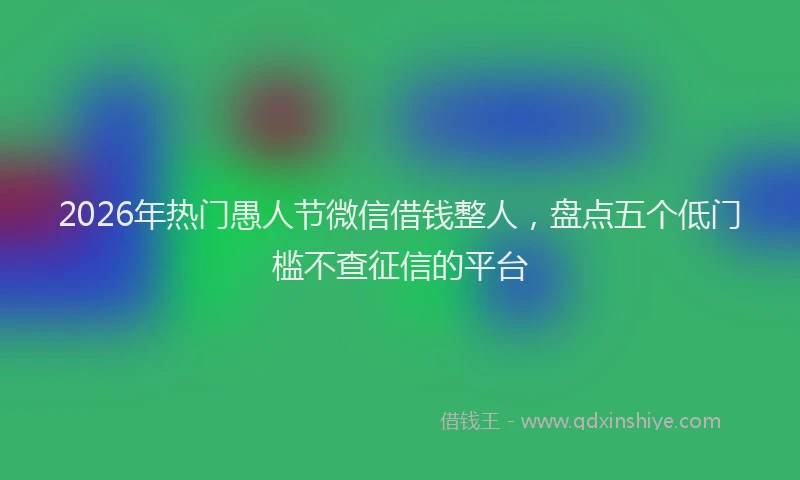 2026年热门愚人节微信借钱整人，盘点五个低门槛不查征信的平台