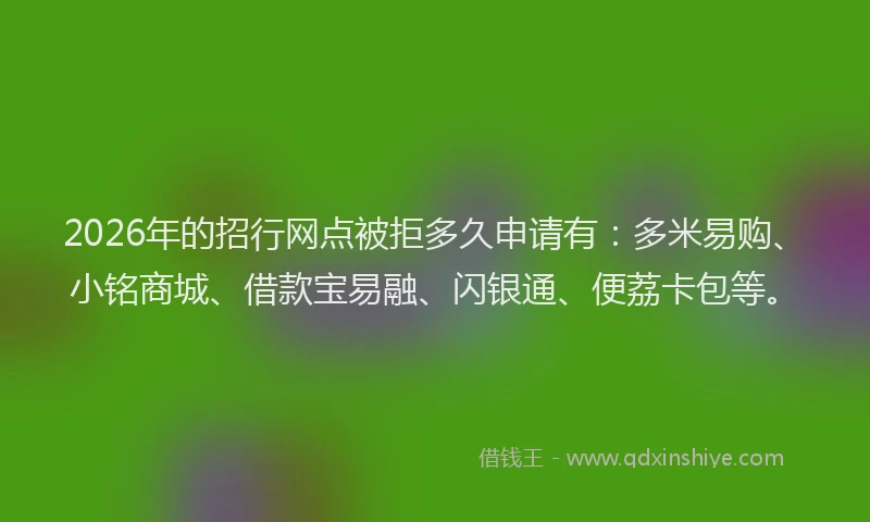 2026年的招行网点被拒多久申请有：多米易购、小铭商城、借款宝易融、闪银通、便荔卡包等。