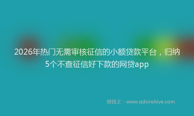 2026年热门无需审核征信的小额贷款平台，归纳5个不查征信好下款的网贷app