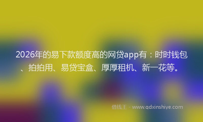 2026年的易下款额度高的网贷app有：时时钱包、拍拍用、易贷宝盒、厚厚租机、新一花等。