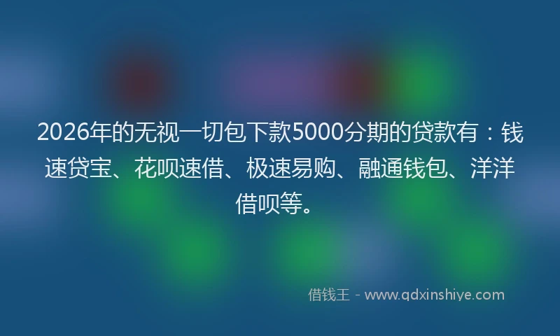 2026年的无视一切包下款5000分期的贷款有：钱速贷宝、花呗速借、极速易购、融通钱包、洋洋借呗等。