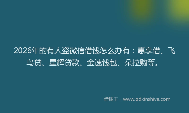 2026年的有人盗微信借钱怎么办有：惠享借、飞鸟贷、星辉贷款、金速钱包、朵拉购等。