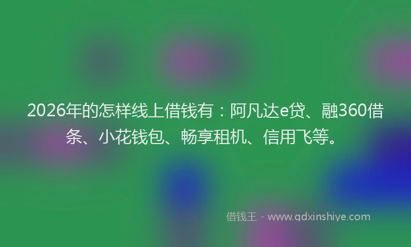 2026年的怎样线上借钱有：阿凡达e贷、融360借条、小花钱包、畅享租机、信用飞等。