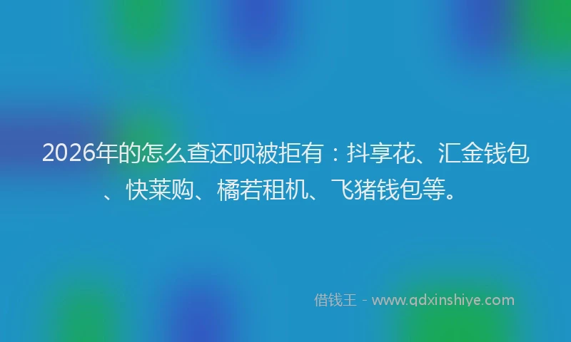 2026年的怎么查还呗被拒有：抖享花、汇金钱包、快莱购、橘若租机、飞猪钱包等。