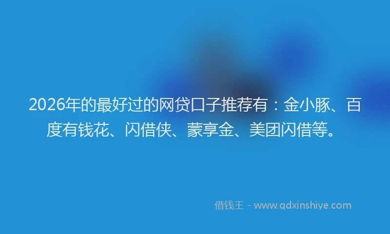 2026年的最好过的网贷口子推荐有：金小豚、百度有钱花、闪借侠、蒙享金、美团闪借等。
