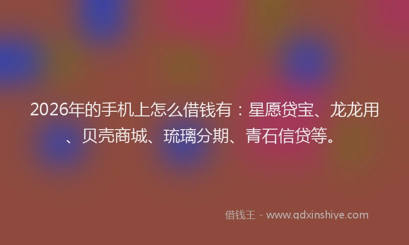 2026年的手机上怎么借钱有：星愿贷宝、龙龙用、贝壳商城、琉璃分期、青石信贷等。