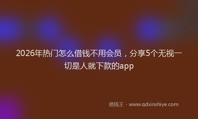2026年热门怎么借钱不用会员,分享5个无视一切是人就下款的app