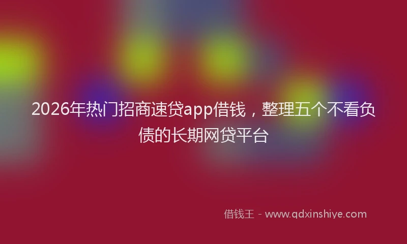 2026年热门招商速贷app借钱，整理五个不看负债的长期网贷平台