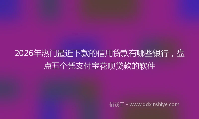 2026年热门最近下款的信用贷款有哪些银行，盘点五个凭支付宝花呗贷款的软件