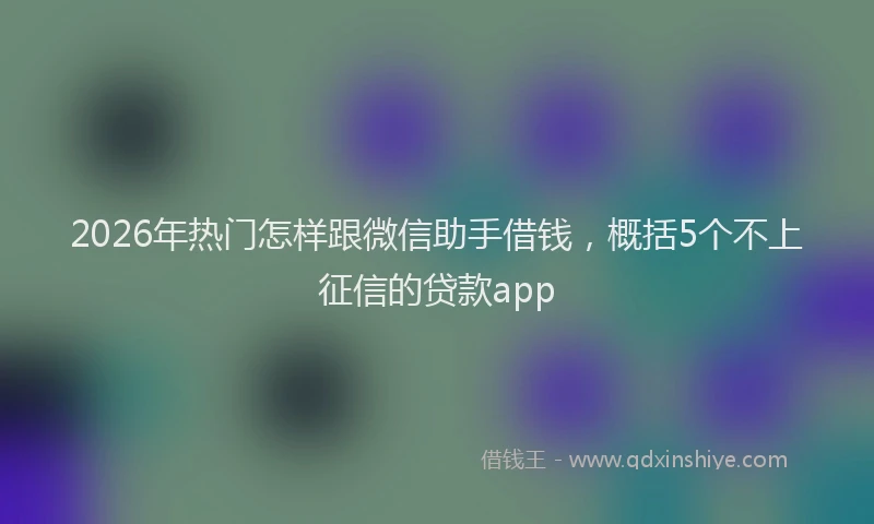 2026年热门怎样跟微信助手借钱，概括5个不上征信的贷款app