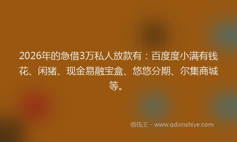2026年的急借3万私人放款有：百度度小满有钱花、闲猪、现金易融宝盒、悠悠分期、尔集商城等。