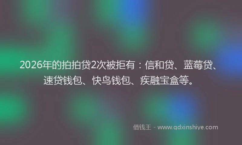 2026年的拍拍贷2次被拒有：信和贷、蓝莓贷、速贷钱包、快鸟钱包、疾融宝盒等。