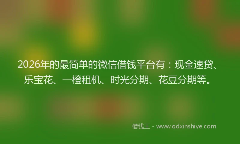 2026年的最简单的微信借钱平台有:现金速贷、乐宝花、一橙租机、时光分期、花豆分期等。
