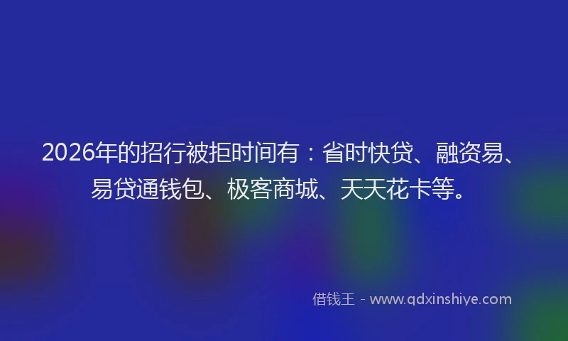 2026年的招行被拒时间有：省时快贷、融资易、易贷通钱包、极客商城、天天花卡等。