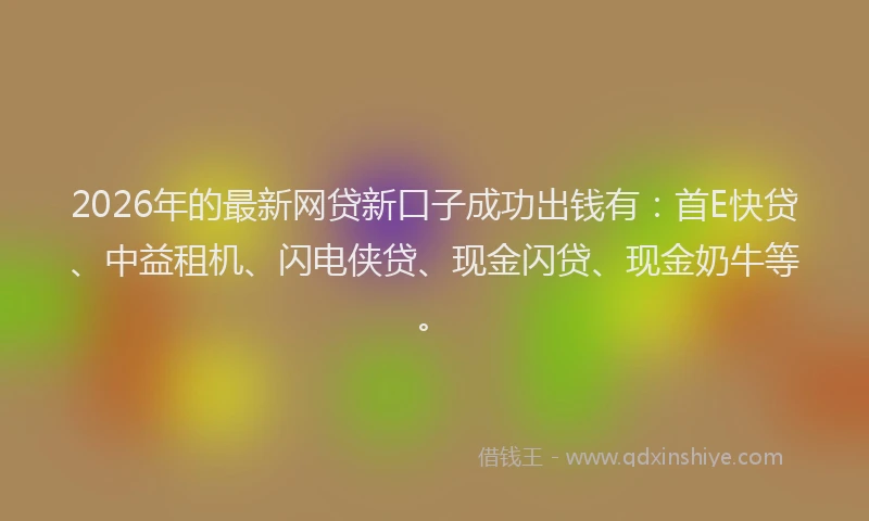 2026年的最新网贷新口子成功出钱有：首E快贷、中益租机、闪电侠贷、现金闪贷、现金奶牛等。