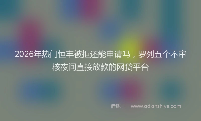 2026年热门恒丰被拒还能申请吗，罗列五个不审核夜间直接放款的网贷平台