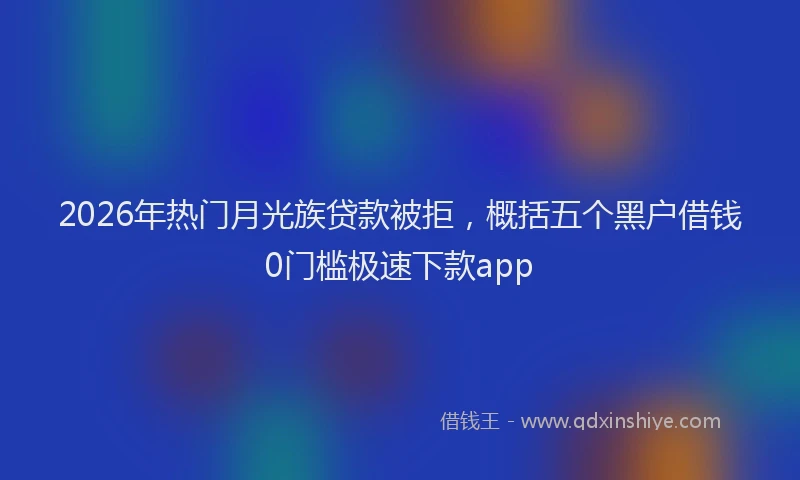 2026年热门月光族贷款被拒,概括五个黑户借钱0门槛极速下款app
