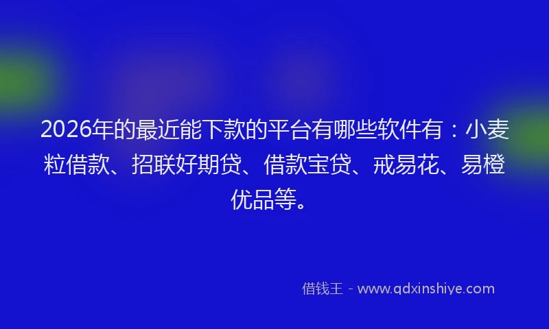 2026年的最近能下款的平台有哪些软件有：小麦粒借款、招联好期贷、借款宝贷、戒易花、易橙优品等。