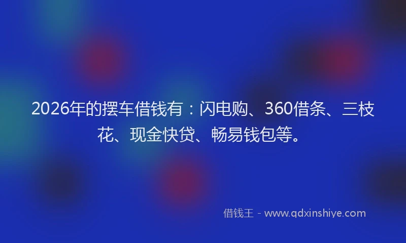 2026年的摆车借钱有：闪电购、360借条、三枝花、现金快贷、畅易钱包等。