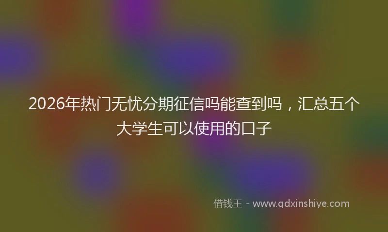 2026年热门无忧分期征信吗能查到吗，汇总五个大学生可以使用的口子