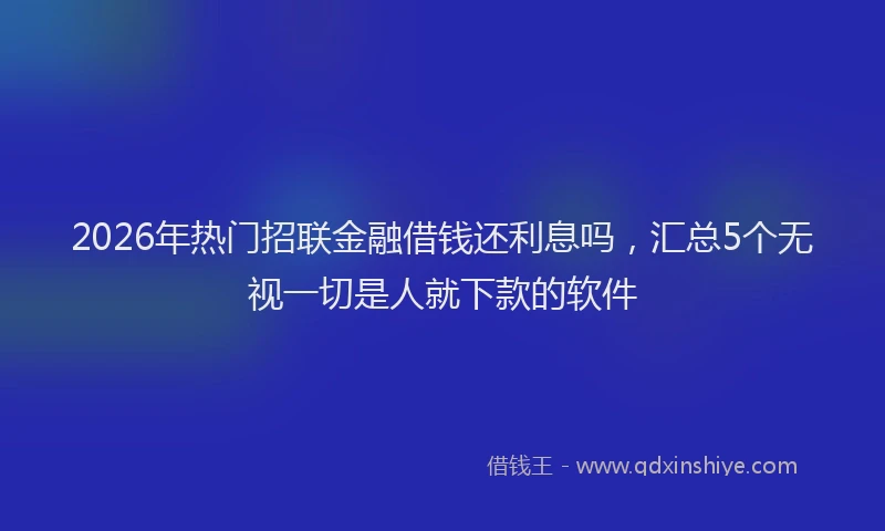 2026年热门招联金融借钱还利息吗，汇总5个无视一切是人就下款的软件