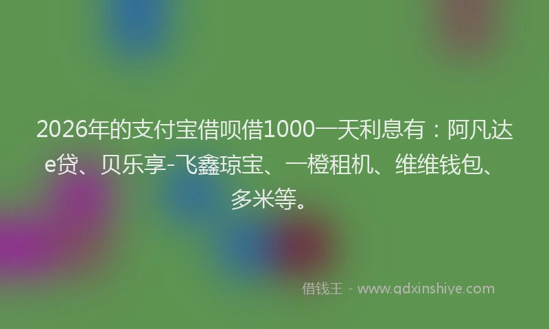2026年的支付宝借呗借1000一天利息有：阿凡达e贷、贝乐享-飞鑫琼宝、一橙租机、维维钱包、多米等。