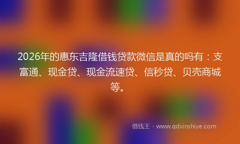 2026年的惠东吉隆借钱贷款微信是真的吗有:支富通、现金贷、现金流速贷、信秒贷、贝壳商城等。